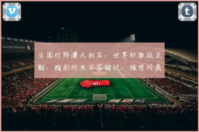 法国对阵澳大利亚，世界杯激战正酣，精彩对决不容错过，谁将问鼎桂冠