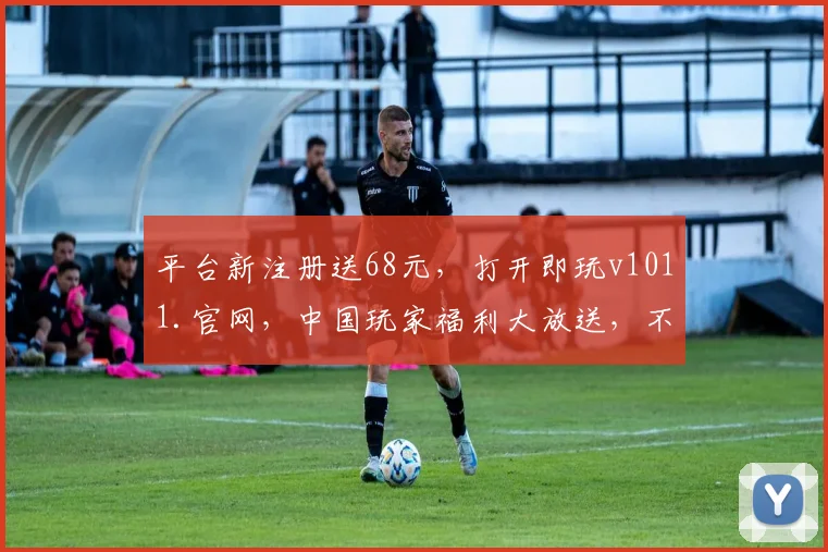 平台新注册送68元，打开即玩v1011.官网，中国玩家福利大放送，不容错过，立即体验