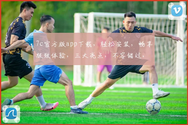 7c官方版app下载，轻松安装，畅享极致体验，三大亮点，不容错过，速来下载