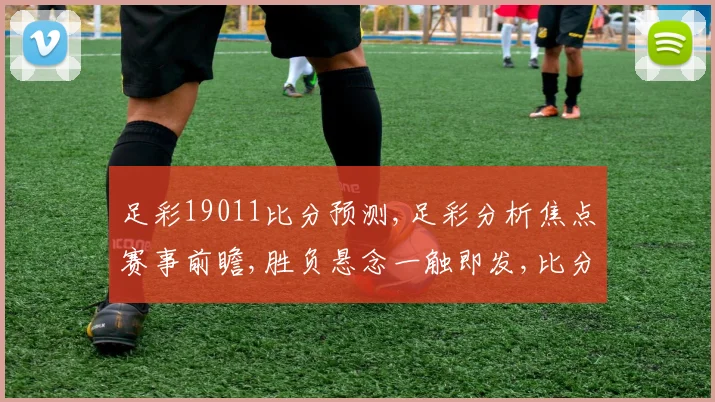 足彩19011比分预测,足彩分析焦点赛事前瞻,胜负悬念一触即发,比分预测揭晓