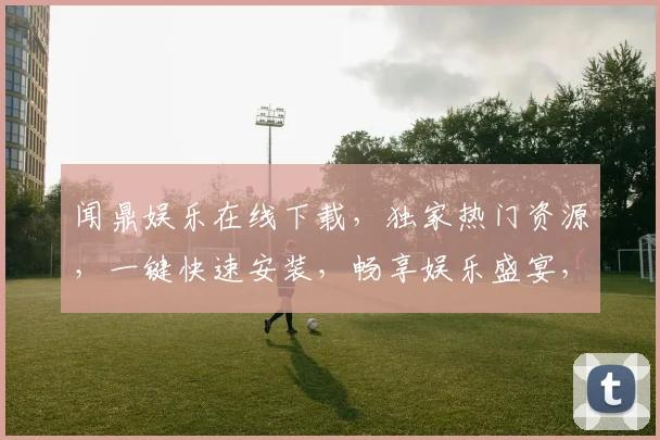闻鼎娱乐在线下载，独家热门资源，一键快速安装，畅享娱乐盛宴，不容错过