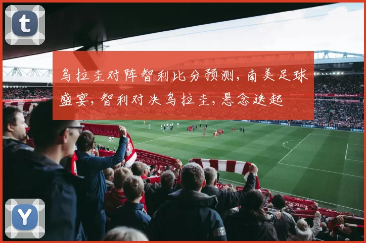 乌拉圭对阵智利比分预测,南美足球盛宴,智利对决乌拉圭,悬念迭起