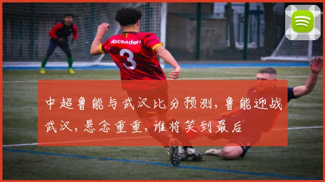 中超鲁能与武汉比分预测,鲁能迎战武汉,悬念重重,谁将笑到最后