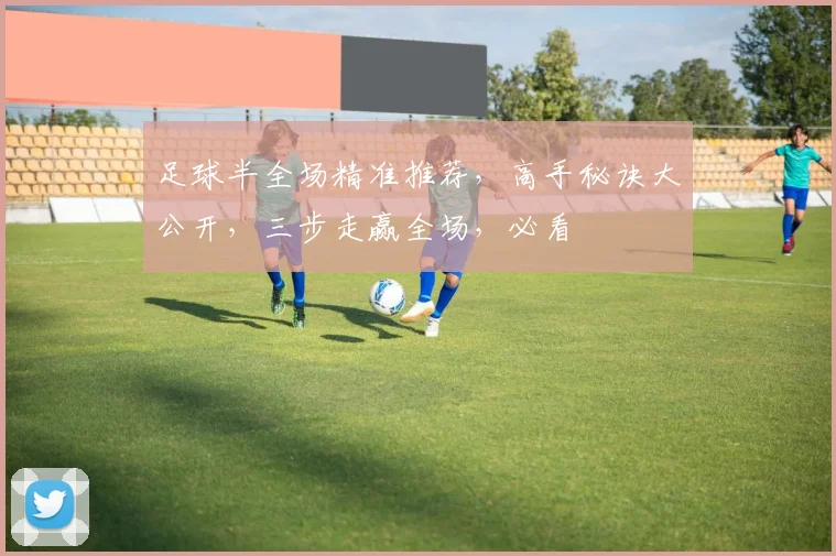 足球半全场精准推荐，高手秘诀大公开，三步走赢全场，必看