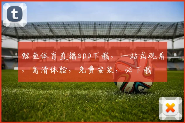 鲸鱼体育直播app下载，一站式观看，高清体验，免费安装，必下载