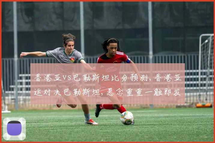 香港亚vs巴勒斯坦比分预测,香港亚运对决巴勒斯坦,悬念重重一触即发