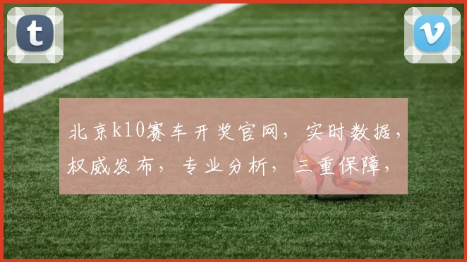 北京k10赛车开奖官网，实时数据，权威发布，专业分析，三重保障，一网打尽