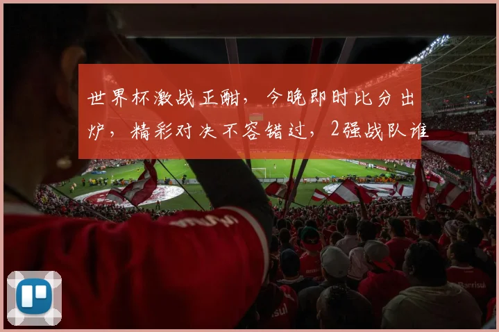 世界杯激战正酣，今晚即时比分出炉，精彩对决不容错过，2强战队谁将问鼎，敬请关注