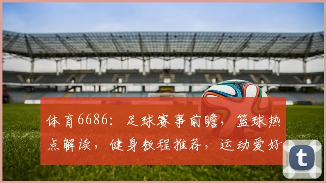 体育6686：足球赛事前瞻，篮球热点解读，健身教程推荐，运动爱好者必看
