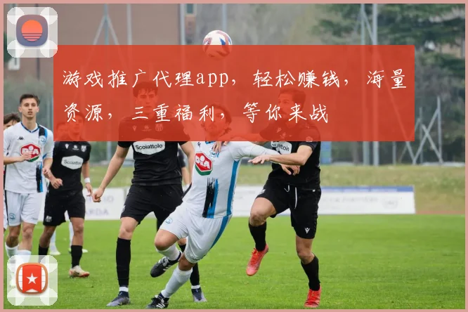 游戏推广代理app，轻松赚钱，海量资源，三重福利，等你来战