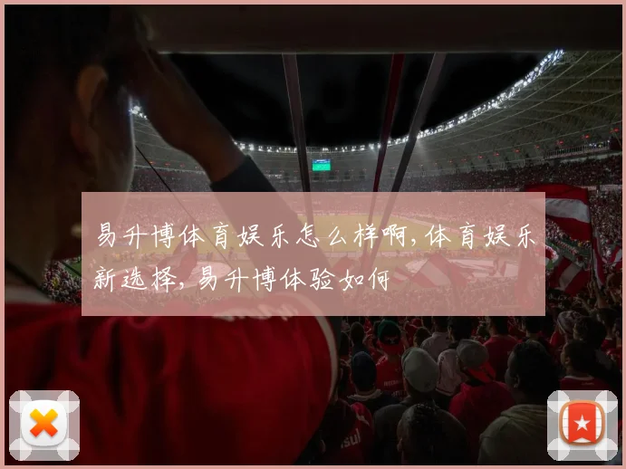 易升博体育娱乐怎么样啊,体育娱乐新选择,易升博体验如何