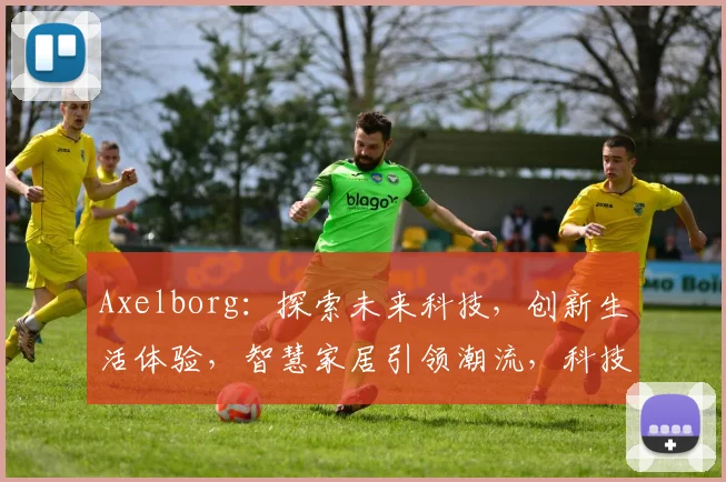 Axelborg：探索未来科技，创新生活体验，智慧家居引领潮流，科技与人文共融之路